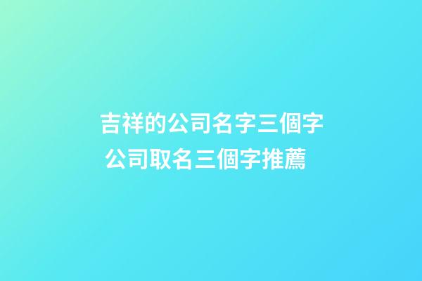 吉祥的公司名字三個字 公司取名三個字推薦-第1張-公司起名-玄機派